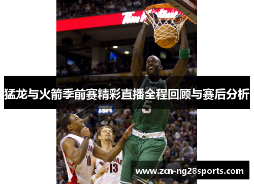 猛龙与火箭季前赛精彩直播全程回顾与赛后分析