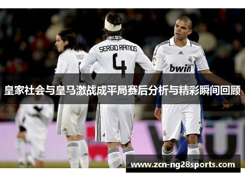 皇家社会与皇马激战成平局赛后分析与精彩瞬间回顾